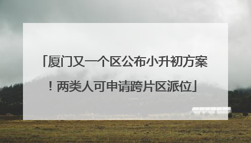 厦门又一个区公布小升初方案！两类人可申请跨片区派位