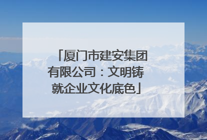 厦门市建安集团有限公司：文明铸就企业文化底色