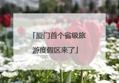 厦门首个省级旅游度假区来了
