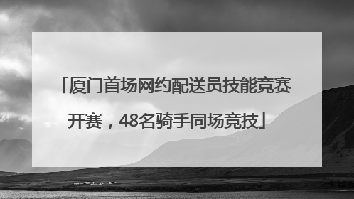 厦门首场网约配送员技能竞赛开赛，48名骑手同场竞技