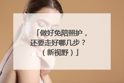 做好免陪照护，还要走好哪几步？（新视野）