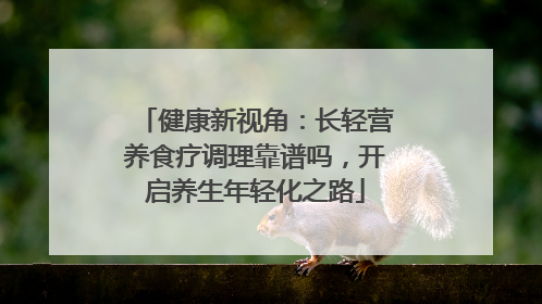 健康新视角：长轻营养食疗调理靠谱吗，开启养生年轻化之路