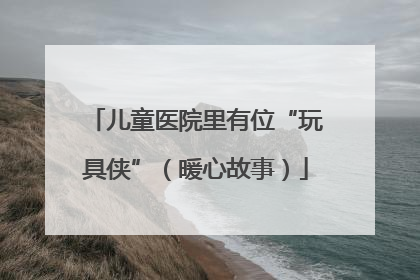 儿童医院里有位“玩具侠”（暖心故事）