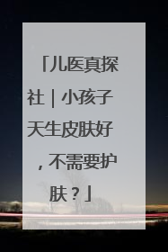 儿医真探社｜小孩子天生皮肤好，不需要护肤？
