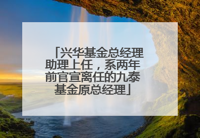 兴华基金总经理助理上任，系两年前官宣离任的九泰基金原总经理