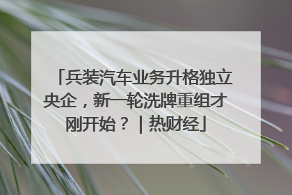 兵装汽车业务升格独立央企，新一轮洗牌重组才刚开始？｜热财经