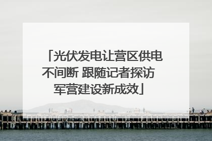 光伏发电让营区供电不间断 跟随记者探访军营建设新成效
