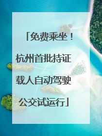 免费乘坐！杭州首批持证载人自动驾驶公交试运行