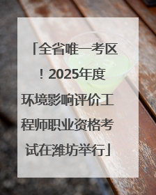 全省唯一考区！2025年度环境影响评价工程师职业资格考试在潍坊举行