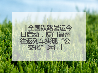 全国铁路暑运今日启动，厦门福州往返列车实现“公交化”运行