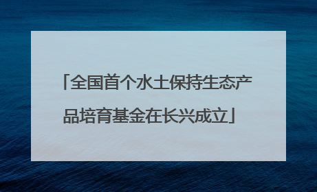 全国首个水土保持生态产品培育基金在长兴成立