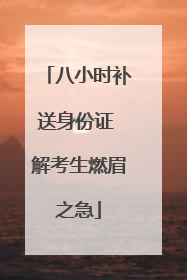 八小时补送身份证 解考生燃眉之急