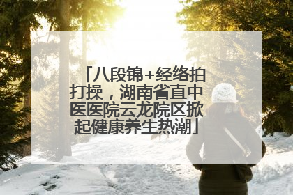 八段锦+经络拍打操，湖南省直中医医院云龙院区掀起健康养生热潮