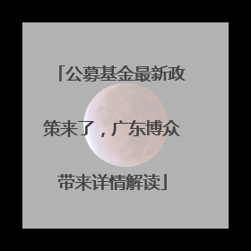 公募基金最新政策来了，广东博众带来详情解读