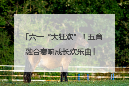 六一“大狂欢”！五育融合奏响成长欢乐曲