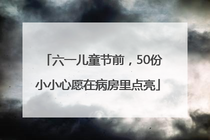 六一儿童节前，50份小小心愿在病房里点亮