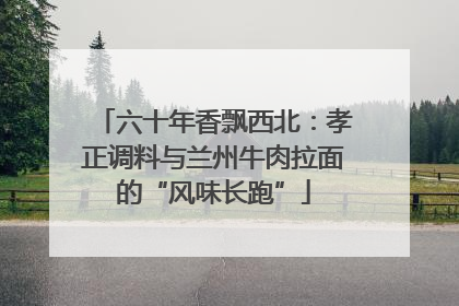 六十年香飘西北：孝正调料与兰州牛肉拉面的“风味长跑”