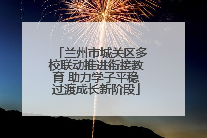 兰州市城关区多校联动推进衔接教育 助力学子平稳过渡成长新阶段