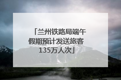 兰州铁路局端午假期预计发送旅客135万人次