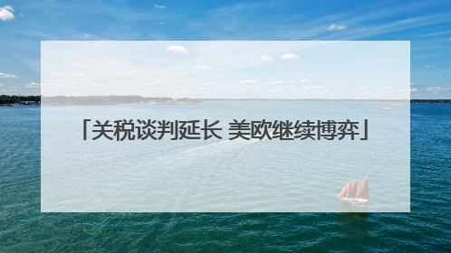 关税谈判延长 美欧继续博弈