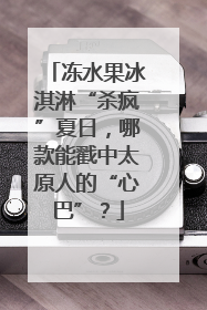 冻水果冰淇淋“杀疯”夏日，哪款能戳中太原人的“心巴”？