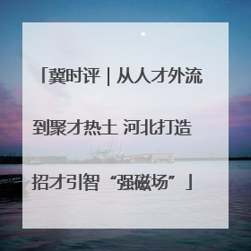 冀时评｜从人才外流到聚才热土 河北打造招才引智“强磁场”