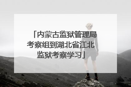 内蒙古监狱管理局考察组到湖北省江北监狱考察学习
