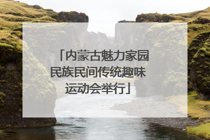 内蒙古魅力家园民族民间传统趣味运动会举行
