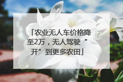 农业无人车价格降至2万，无人驾驶“开”到更多农田