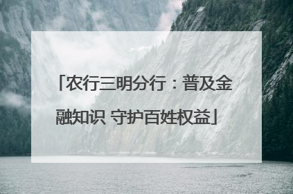 农行三明分行：普及金融知识 守护百姓权益