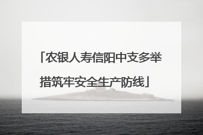 农银人寿信阳中支多举措筑牢安全生产防线
