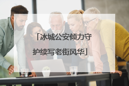 冰城公安倾力守护续写老街风华
