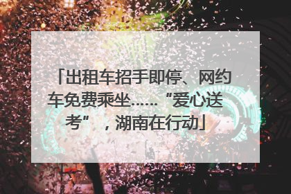 出租车招手即停、网约车免费乘坐……“爱心送考”，湖南在行动