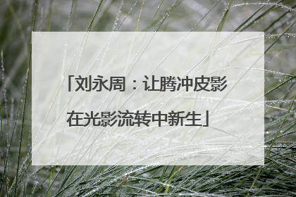 刘永周：让腾冲皮影在光影流转中新生