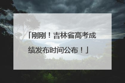 刚刚！吉林省高考成绩发布时间公布！