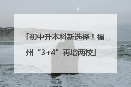 初中升本科新选择！福州“3+4”再增两校