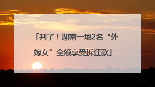 判了！湖南一地2名“外嫁女”全额享受拆迁款