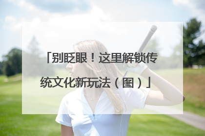 别眨眼！这里解锁传统文化新玩法（图）