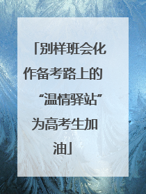 别样班会化作备考路上的“温情驿站” 为高考生加油