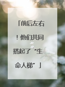 前后左右！他们共同搭起了“生命人梯”