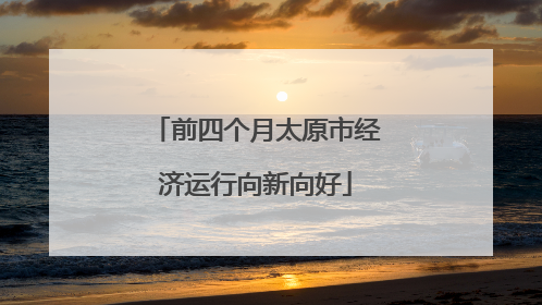 前四个月太原市经济运行向新向好