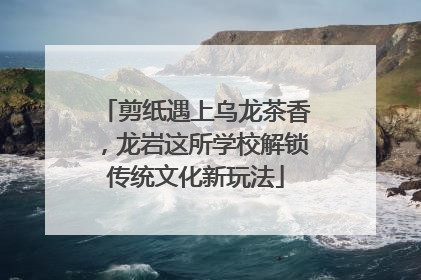 剪纸遇上乌龙茶香，龙岩这所学校解锁传统文化新玩法
