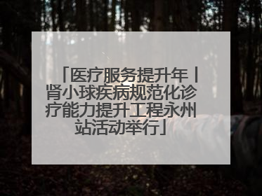 医疗服务提升年丨肾小球疾病规范化诊疗能力提升工程永州站活动举行