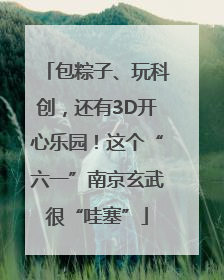 包粽子、玩科创，还有3D开心乐园！这个“六一”南京玄武很“哇塞”