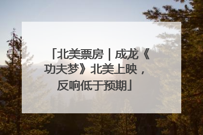 北美票房｜成龙《功夫梦》北美上映，反响低于预期