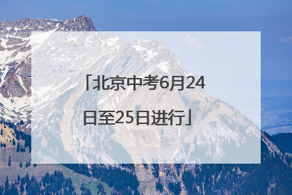 北京中考6月24日至25日进行
