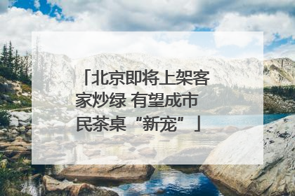 北京即将上架客家炒绿 有望成市民茶桌“新宠”