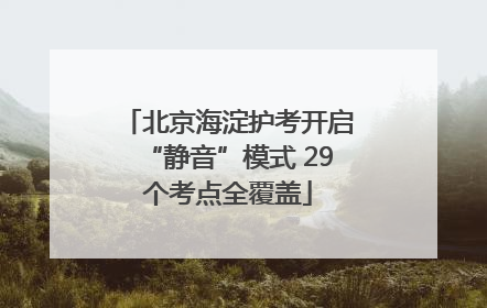 北京海淀护考开启“静音”模式 29个考点全覆盖