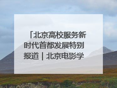 北京高校服务新时代首都发展特别报道｜北京电影学院：以光影为笔 绘就首都高质量发展新画卷