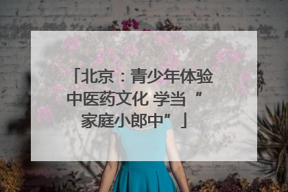北京：青少年体验中医药文化 学当“家庭小郎中”